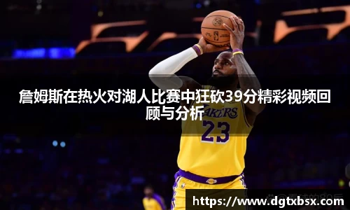 詹姆斯在热火对湖人比赛中狂砍39分精彩视频回顾与分析