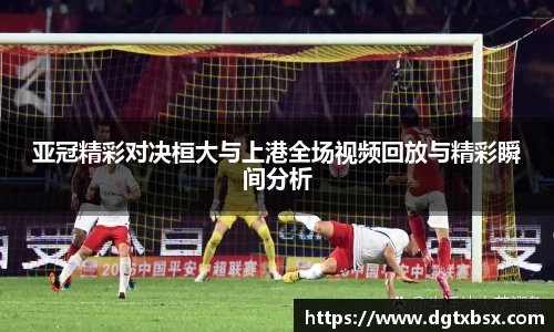 亚冠精彩对决桓大与上港全场视频回放与精彩瞬间分析